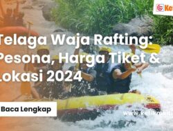 Pesona, Harga Tiket & Lokasi Telaga Waja Rafting